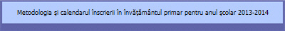 Metodologia și calendarul �nscrierii �n �nvățăm�ntul primar pentru anul școlar 2013-2014